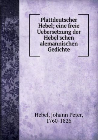 Johann Peter Hebel Plattdeutscher Hebel; eine freie Uebersetzung der Hebel.schen alemannischen Gedichte