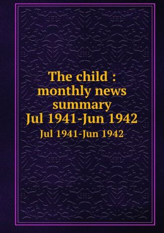 The child : monthly news summary. Jul 1941-Jun 1942