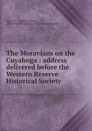 Peter Henry Kaiser The Moravians on the Cuyahoga : address delivered before the Western Reserve Historical Society