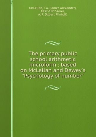 James Alexander McLellan The primary public school arithmetic microform : based on McLellan and Dewey.s "Psychology of number"