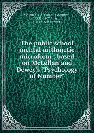 James Alexander McLellan The public school mental arithmetic microform : based on McLellan and Dewey.s "Psychology of Number"