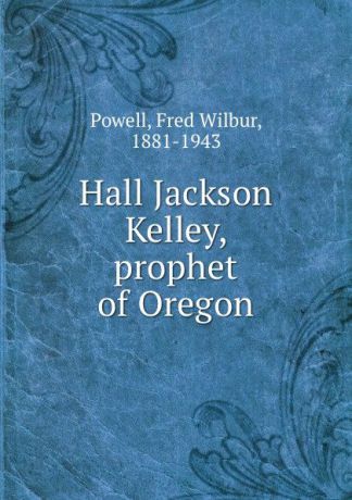 Fred Wilbur Powell Hall Jackson Kelley, prophet of Oregon