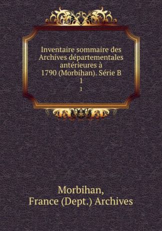 Dept. Archives Morbihan Inventaire sommaire des Archives departementales anterieures a 1790 (Morbihan). Serie B. 1