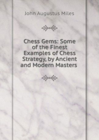 John Augustus Miles Chess Gems: Some of the Finest Examples of Chess Strategy, by Ancient and Modern Masters .