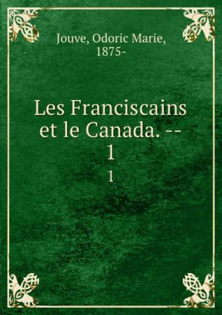 Odoric Marie Jouve Les Franciscains et le Canada. --. 1