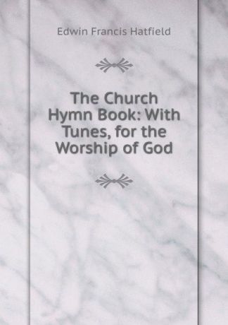 Edwin Francis Hatfield The Church Hymn Book: With Tunes, for the Worship of God