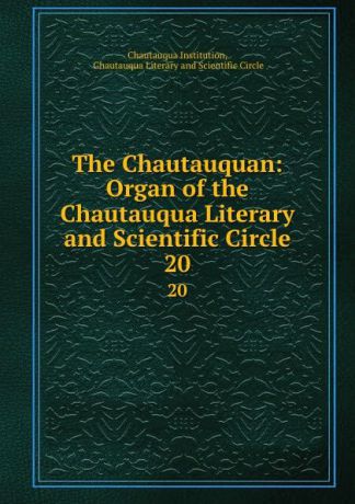 Chautauqua Institution The Chautauquan: Organ of the Chautauqua Literary and Scientific Circle. 20
