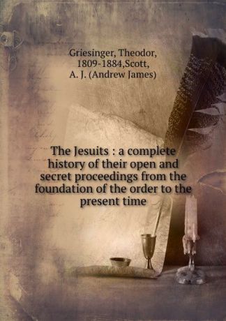 Theodor Griesinger The Jesuits : a complete history of their open and secret proceedings from the foundation of the order to the present time