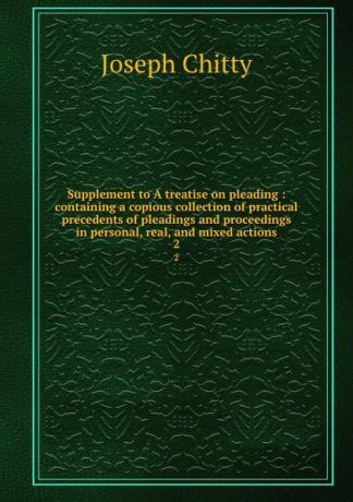 Joseph Chitty Supplement to A treatise on pleading : containing a copious collection of practical precedents of pleadings and proceedings in personal, real, and mixed actions. 2