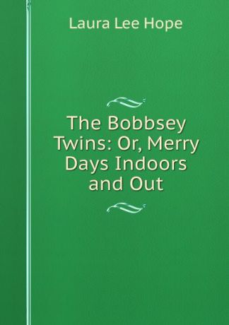 Laura Lee Hope The Bobbsey Twins: Or, Merry Days Indoors and Out