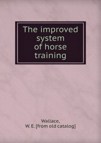 W.E. Wallace The improved system of horse training