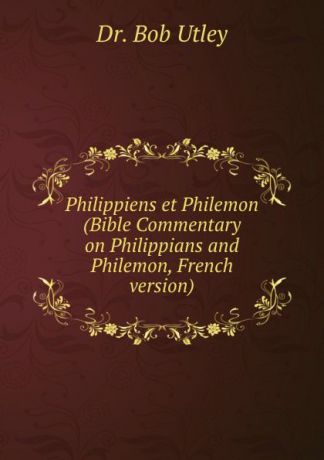 Bob Utley Philippiens et Philemon (Bible Commentary on Philippians and Philemon, French version)