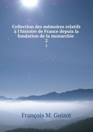 M. Guizot Collection des memoires relatifs a l.histoire de France depuis la fondation de la monarchie . 2