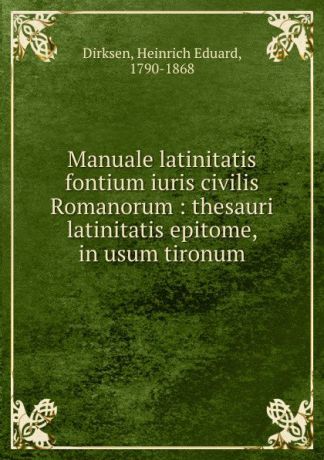 Heinrich Eduard Dirksen Manuale latinitatis fontium iuris civilis Romanorum : thesauri latinitatis epitome, in usum tironum