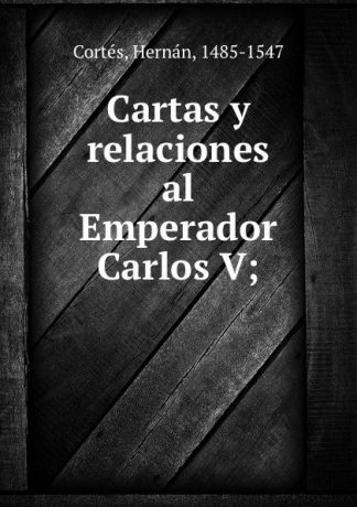 Hernán Cortés Cartas y relaciones al Emperador Carlos V;