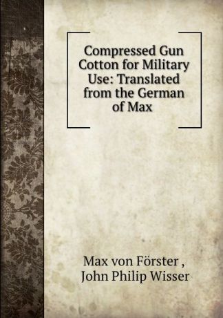 Max von Förster Compressed Gun Cotton for Military Use: Translated from the German of Max .