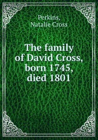 Natalie Cross Perkins The family of David Cross, born 1745, died 1801