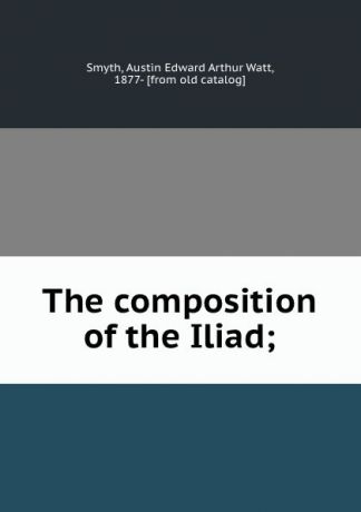 Austin Edward Arthur Watt Smyth The composition of the Iliad;