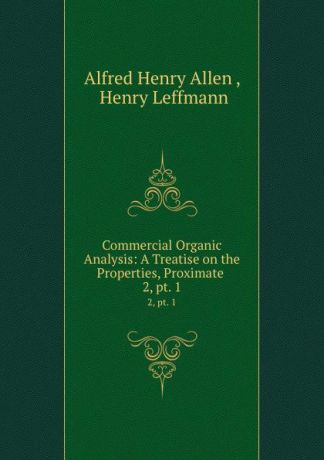 Alfred Henry Allen Commercial Organic Analysis: A Treatise on the Properties, Proximate . 2, pt. 1