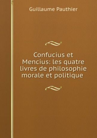 Guillaume Pauthier Confucius et Mencius: les quatre livres de philosophie morale et politique .
