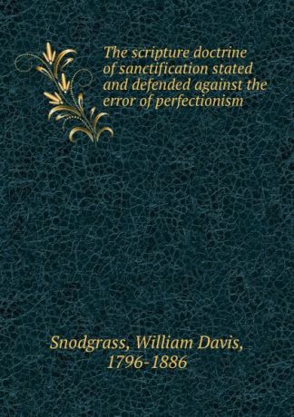 William Davis Snodgrass The scripture doctrine of sanctification stated and defended against the error of perfectionism