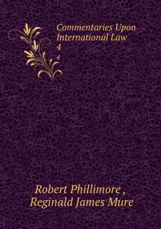 Robert Phillimore Commentaries Upon International Law. 4