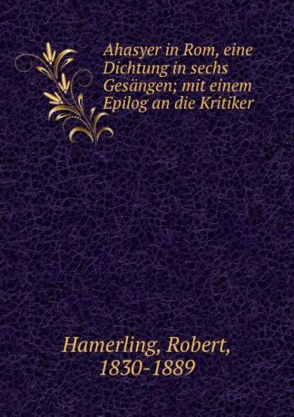 Robert Hamerling Ahasyer in Rom, eine Dichtung in sechs Gesangen; mit einem Epilog an die Kritiker