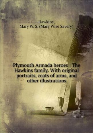 Mary Wise Savery Hawkins Plymouth Armada heroes : The Hawkins family. With original portraits, coats of arms, and other illustrations
