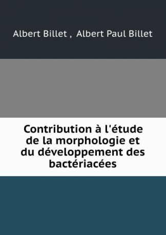 Albert Billet Contribution a l.etude de la morphologie et du developpement des bacteriacees