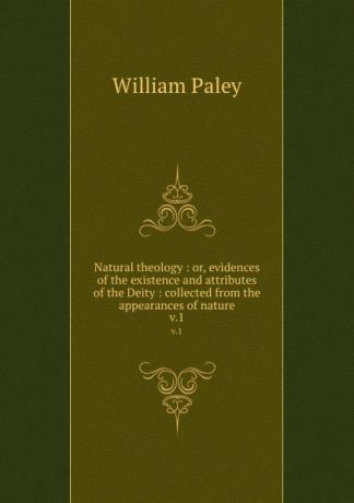 William Paley Natural theology : or, evidences of the existence and attributes of the Deity : collected from the appearances of nature. v.1