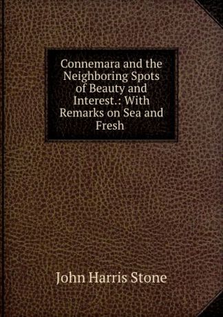 John Harris Stone Connemara and the Neighboring Spots of Beauty and Interest.: With Remarks on Sea and Fresh .