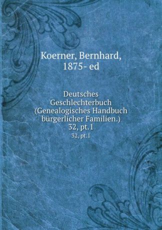 Bernhard Koerner Deutsches Geschlechterbuch (Genealogisches Handbuch burgerlicher Familien.). 32, pt.1