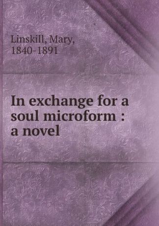 Mary Linskill In exchange for a soul microform : a novel