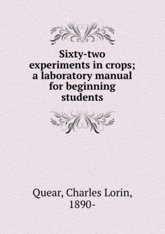 Charles Lorin Quear Sixty-two experiments in crops; a laboratory manual for beginning students