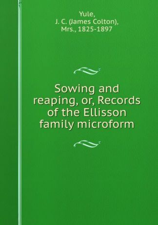 James Colton Yule Sowing and reaping, or, Records of the Ellisson family microform