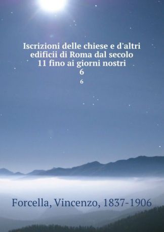 Vincenzo Forcella Iscrizioni delle chiese e d.altri edificii di Roma dal secolo 11 fino ai giorni nostri. 6