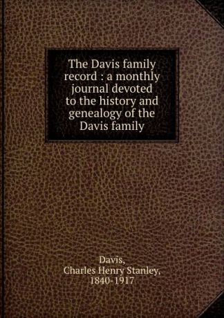 Charles Henry Stanley Davis The Davis family record : a monthly journal devoted to the history and genealogy of the Davis family