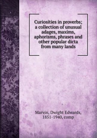 Dwight Edwards Marvin Curiosities in proverbs; a collection of unusual adages, maxims, aphorisms, phrases and other popular dicta from many lands