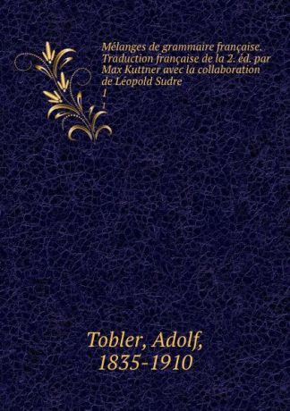Adolf Tobler Melanges de grammaire francaise. Traduction francaise de la 2. ed. par Max Kuttner avec la collaboration de Leopold Sudre. 1