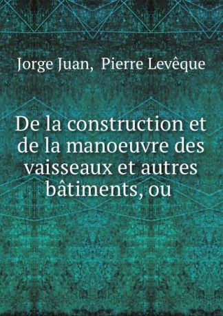 Jorge Juan De la construction et de la manoeuvre des vaisseaux et autres batiments, ou .