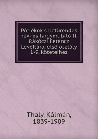 Kálmán Thaly Potlekok s beturendes nev- es targymutato II. Rakoczi Ferencz Leveltara, elso osztaly 1-9. koteteihez