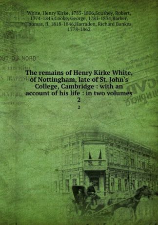 Henry Kirke White The remains of Henry Kirke White, of Nottingham, late of St. John.s College, Cambridge : with an account of his life : in two volumes. 2