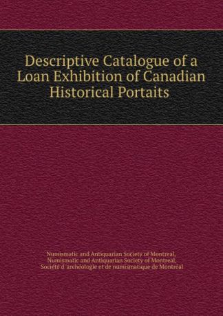 Descriptive Catalogue of a Loan Exhibition of Canadian Historical Portaits .