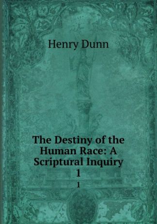 Henry Dunn The Destiny of the Human Race: A Scriptural Inquiry. 1