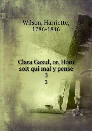 Harriette Wilson Clara Gazul, or, Honi soit qui mal y pense. 3