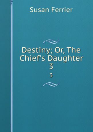 Susan Ferrier Destiny; Or, The Chief.s Daughter. 3