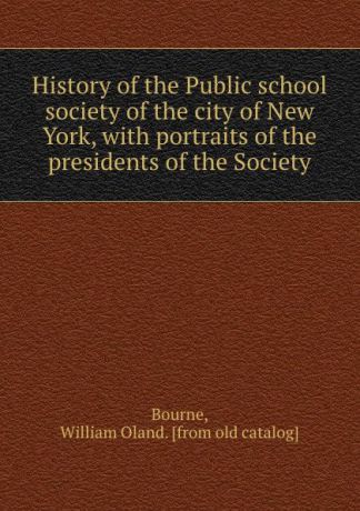 William Oland Bourne History of the Public school society of the city of New York, with portraits of the presidents of the Society