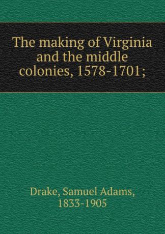 Samuel Adams Drake The making of Virginia and the middle colonies, 1578-1701;