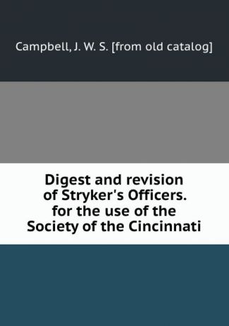 J.W. S. Campbell Digest and revision of Stryker.s Officers. for the use of the Society of the Cincinnati