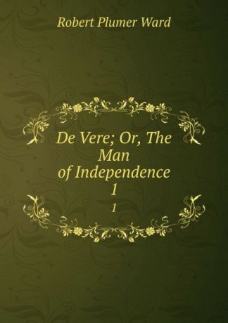 Robert Plumer Ward De Vere; Or, The Man of Independence. 1